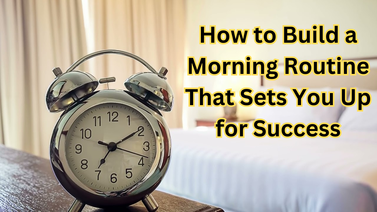 How to Build a Morning Routine That Sets You Up for Success: